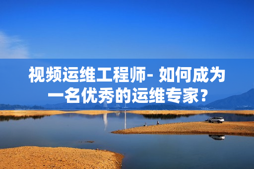 视频运维工程师- 如何成为一名优秀的运维专家？