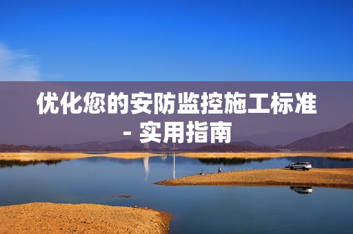優(yōu)化您的安防監(jiān)控施工標(biāo)準(zhǔn)- 實(shí)用指南