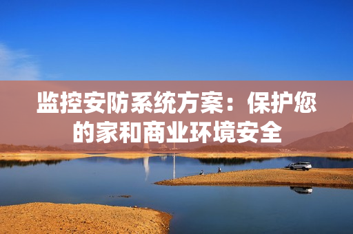 監(jiān)控安防系統(tǒng)方案：保護(hù)您的家和商業(yè)環(huán)境安全
