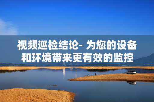 視頻巡檢結(jié)論- 為您的設(shè)備和環(huán)境帶來更有效的監(jiān)控
