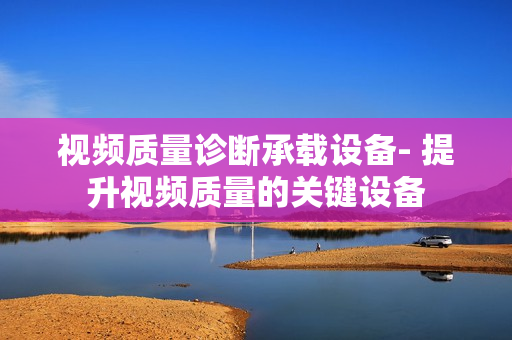 視頻質(zhì)量診斷承載設(shè)備- 提升視頻質(zhì)量的關(guān)鍵設(shè)備