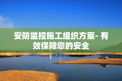 安防監(jiān)控施工組織方案- 有效保障您的安全