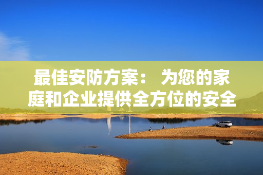 最佳安防方案： 为您的家庭和企业提供全方位的安全保障