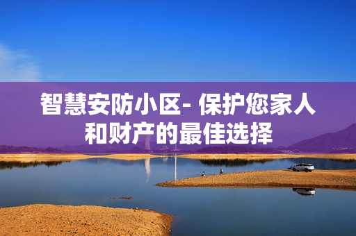 智慧安防小區(qū)- 保護(hù)您家人和財產(chǎn)的最佳選擇