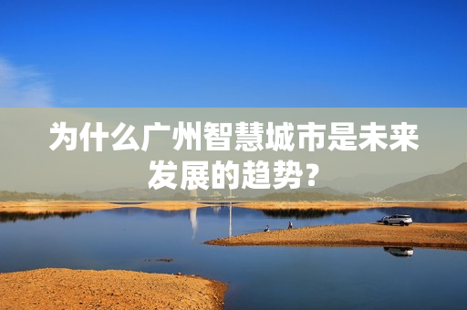 為什么廣州智慧城市是未來(lái)發(fā)展的趨勢(shì)？