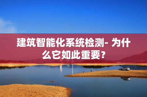 建筑智能化系統(tǒng)檢測- 為什么它如此重要？