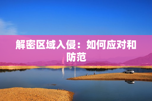 解密區(qū)域入侵：如何應(yīng)對和防范