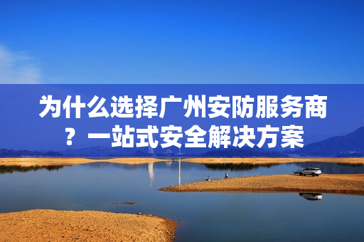 為什么選擇廣州安防服務(wù)商？一站式安全解決方案