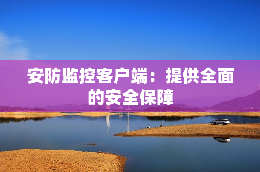 安防監(jiān)控客戶端：提供全面的安全保障