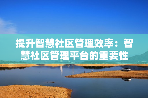 提升智慧社區(qū)管理效率：智慧社區(qū)管理平臺的重要性