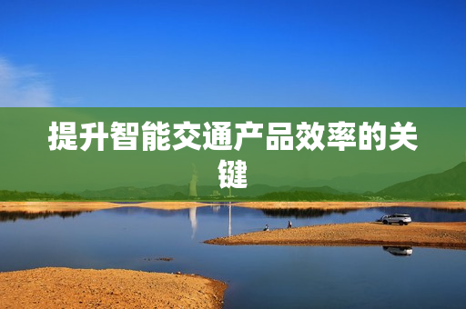 提升智能交通產(chǎn)品效率的關(guān)鍵