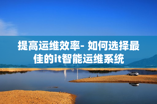 提高運(yùn)維效率- 如何選擇最佳的it智能運(yùn)維系統(tǒng)