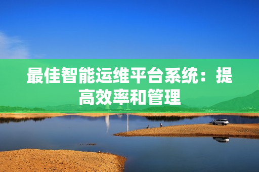 最佳智能運(yùn)維平臺系統(tǒng)：提高效率和管理