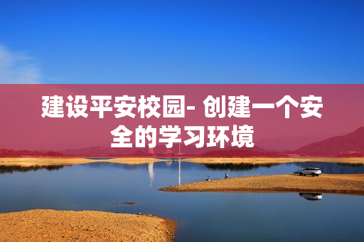建設(shè)平安校園- 創(chuàng)建一個(gè)安全的學(xué)習(xí)環(huán)境