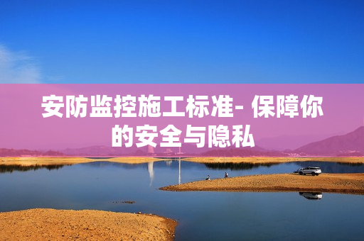 安防監(jiān)控施工標(biāo)準(zhǔn)- 保障你的安全與隱私