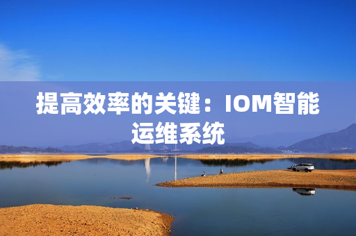 提高效率的關(guān)鍵：IOM智能運維系統(tǒng)
