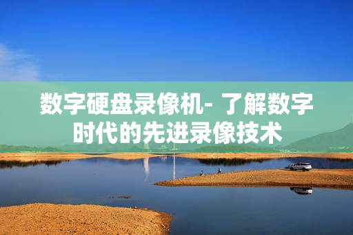 數(shù)字硬盤錄像機- 了解數(shù)字時代的先進錄像技術