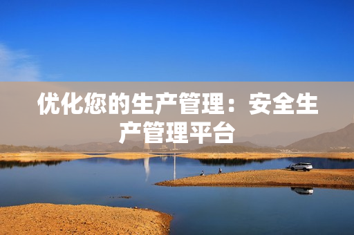 優(yōu)化您的生產(chǎn)管理：安全生產(chǎn)管理平臺(tái)