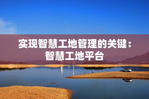 實現(xiàn)智慧工地管理的關(guān)鍵：智慧工地平臺