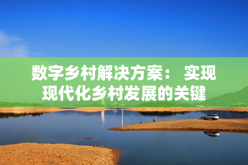 數字鄉(xiāng)村解決方案： 實現(xiàn)現(xiàn)代化鄉(xiāng)村發(fā)展的關鍵
