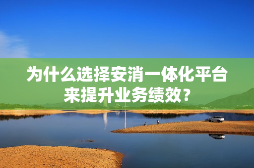為什么選擇安消一體化平臺(tái)來提升業(yè)務(wù)績(jī)效？