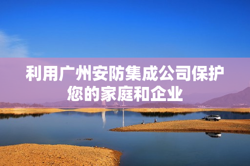 利用廣州安防集成公司保護您的家庭和企業(yè)