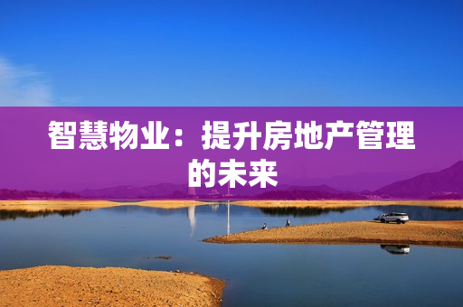 智慧物業(yè)：提升房地產(chǎn)管理的未來