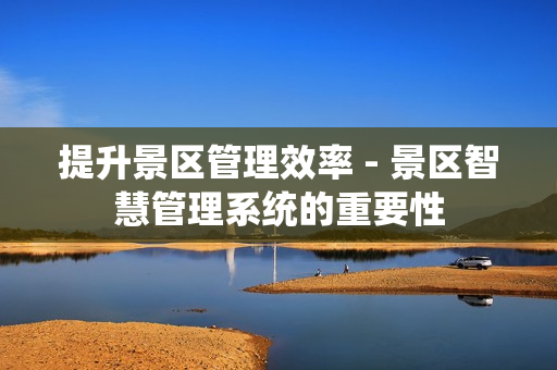 提升景區(qū)管理效率 - 景區(qū)智慧管理系統(tǒng)的重要性