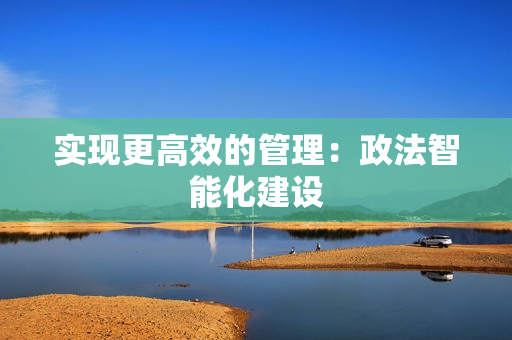 實(shí)現(xiàn)更高效的管理：政法智能化建設(shè)