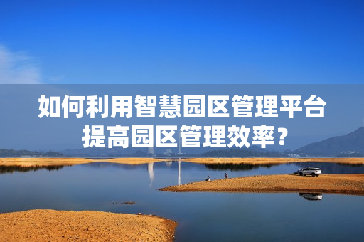 如何利用智慧园区管理平台 提高园区管理效率？