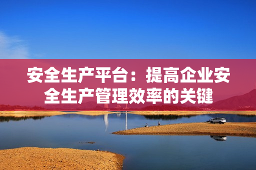 安全生产平台：提高企业安全生产管理效率的关键