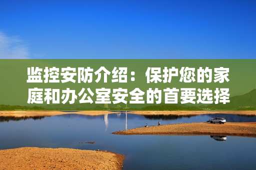 監(jiān)控安防介紹：保護您的家庭和辦公室安全的首要選擇