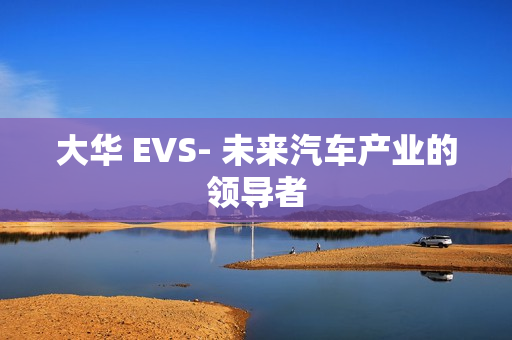 大華 EVS- 未來汽車產(chǎn)業(yè)的領(lǐng)導(dǎo)者
