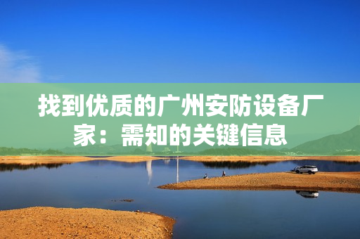 找到優(yōu)質(zhì)的廣州安防設(shè)備廠家：需知的關(guān)鍵信息