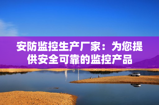 安防監(jiān)控生產(chǎn)廠家：為您提供安全可靠的監(jiān)控產(chǎn)品