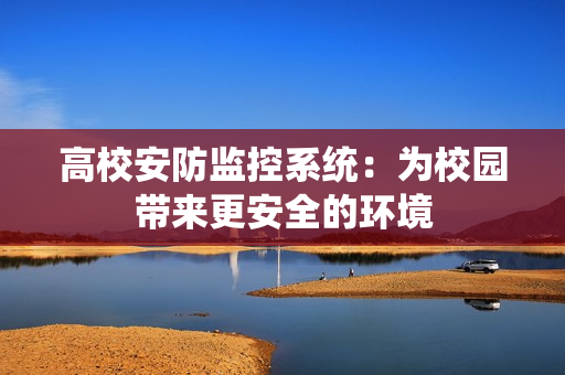 高校安防監(jiān)控系統(tǒng)：為校園帶來更安全的環(huán)境