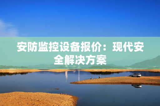 安防監(jiān)控設(shè)備報(bào)價(jià)：現(xiàn)代安全解決方案