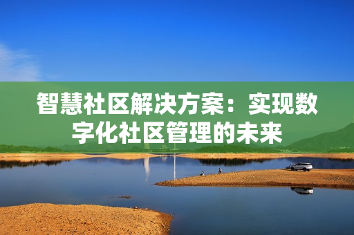 智慧社區(qū)解決方案：實現(xiàn)數(shù)字化社區(qū)管理的未來