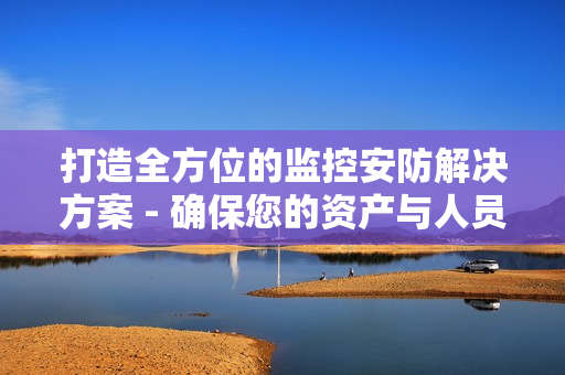 打造全方位的監(jiān)控安防解決方案 - 確保您的資產(chǎn)與人員安全