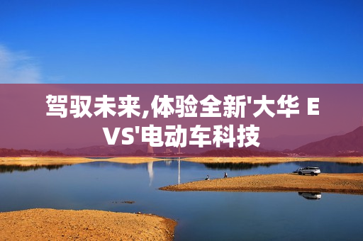 駕馭未來,體驗全新'大華 EVS'電動車科技