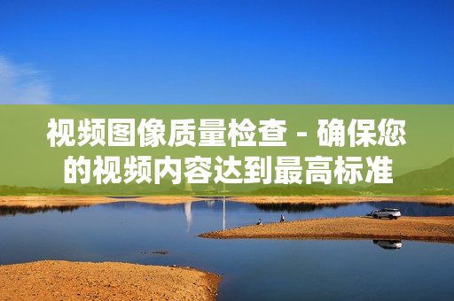 視頻圖像質量檢查 - 確保您的視頻內(nèi)容達到最高標準