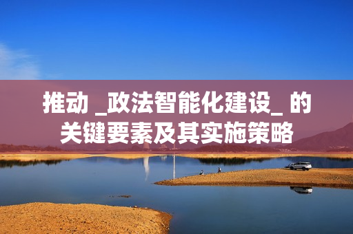 推動 _政法智能化建設(shè)_ 的關(guān)鍵要素及其實施策略