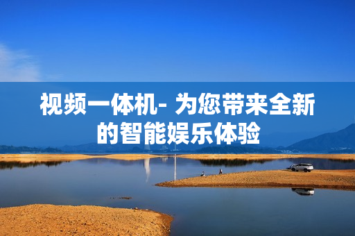 視頻一體機(jī)- 為您帶來(lái)全新的智能娛樂(lè)體驗(yàn)