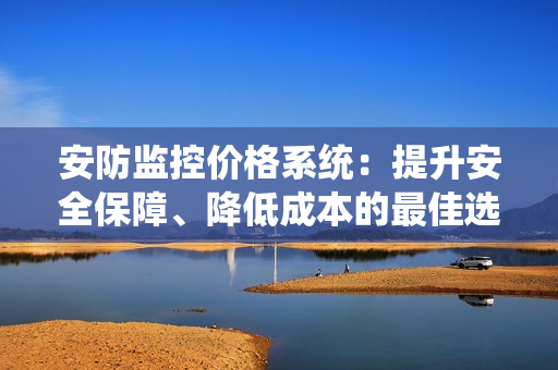 安防監(jiān)控價(jià)格系統(tǒng)：提升安全保障、降低成本的最佳選擇