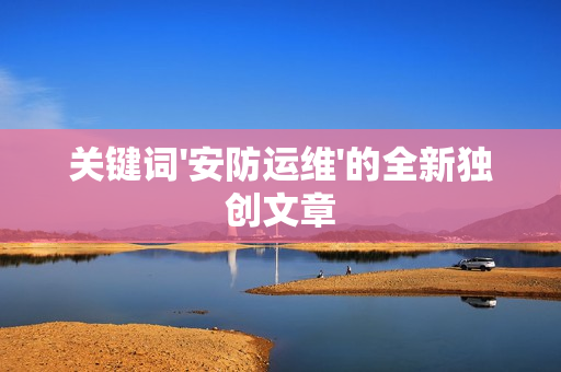 關(guān)鍵詞'安防運(yùn)維'的全新獨(dú)創(chuàng)文章