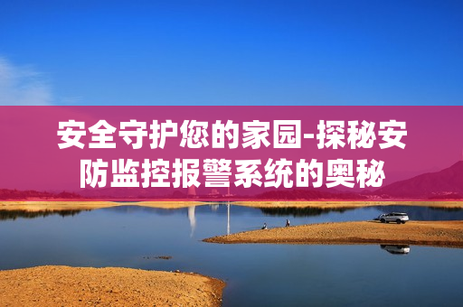 安全守護(hù)您的家園-探秘安防監(jiān)控報(bào)警系統(tǒng)的奧秘