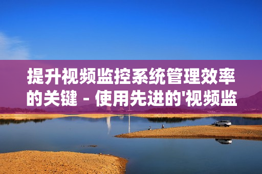 提升視頻監(jiān)控系統(tǒng)管理效率的關(guān)鍵 - 使用先進(jìn)的'視頻監(jiān)控運(yùn)維平臺(tái)'