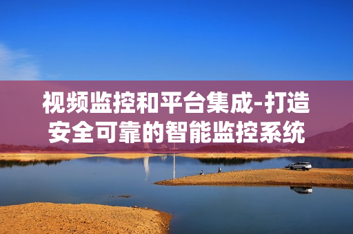 視頻監(jiān)控和平臺(tái)集成-打造安全可靠的智能監(jiān)控系統(tǒng)