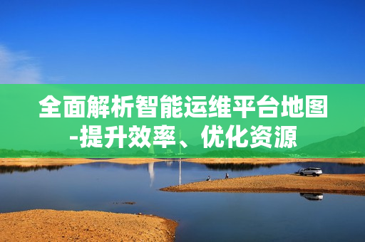 全面解析智能運(yùn)維平臺(tái)地圖-提升效率、優(yōu)化資源