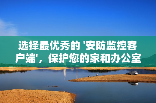 選擇最優(yōu)秀的 '安防監(jiān)控客戶端'，保護您的家和辦公室